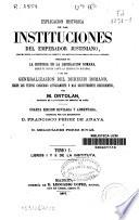 Explicación histórica de las Instituciones del Emperador Justiniano, con el texto, la traducción al frente y las explicaciones debajo de cada párrafo, precedida de la Historia de la legislación romana, desde su origen hasta la legislación moderna, y de una Generalización del derecho romano, según los textos conocidos antiguamente o más recientemente descubiertos