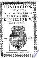 Fundacion y estatutos de la Libreria Publica de el Rey ... Phelipe V. [2 Jan. 1716.]