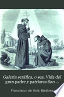 Galería seráfica, o sea, Vida del gran padre y patriarca San Francisco de Asis ...