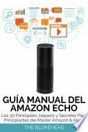 Guía Manual del Amazon Echo : Los 30 Principales Jaqueos y Secretos Para Principiantes del Master Amazon & Alexa