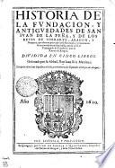 Historia De La Fvndacion, Y Antiguedades De San Ivan De La Peña, Y De Los Reyes De Sobrarve, Aragon, Y Nauarra, que dieron principio a su Real casa, y procuraron sus acrecentamientos, hasta, que se vniô el Principado de Cataluña, con el Reyno de Aragon. Dividida En Cinco Libros