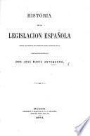 Historia de la Legislacion Española, desde los tiempos mas remotos hasta la epoca presente, etc