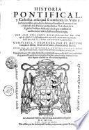 HISTORIA PONTIFICAL, y Catholica: enla qual se contienen las Vidas y hechos notables, de todos los summos Pontifices Romanos. Con el discurso de la Predicacion Apostolica. Y el estado de la Yglesia Christiana Militante: dende que CHRISTO nuestro Señor nacio, hasta nuestros tiempos. CON MAS VNA BREVE RECAPITVLACION DE LAS cosas de España. Y la descendencia delos Reyes della. Dende Halarico primero, hasta don PHILIPPE SEGVNDO nuestro Señor
