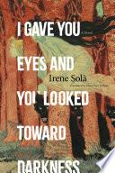 I Gave You Eyes and You Looked Toward Darkness