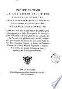 Indice ultimo de los libros prohibidos y mandados expurgar : para todos los Reynos y Señorios del catolico Rey de las Españas, el Señor don Carlos IV. Contiene en resumen todos los libros puestos en el Indice expurgatorio des año 1747, y en los Edictos posteriores, hasta fin de Diciembre de 1789. Formado y arreglado con toda claridad y diligencia, por mandato del Excmo. Sr. D. Agustin Rubin de Cevallos, Inquisitor General, y Señores del Supremo Consejo de la Santa General Inquisicion : impreso de su orden, con arreglo al Exemplar visto y aprobado por dicho Supremo Consejo