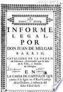 Informe legal, por Don Juan de Melgar Barrio, Cavallero de la Orden de Calatrava ... en la causa de capitulos que contra èl se sigue en el Real Consejo de las Ordenes, à instancia del señor fiscal de èl
