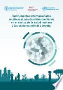 Instrumentos internacionales relativos al uso de antimicrobianos en los sectores humano, animal y vegetal