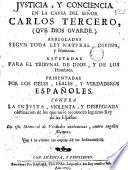 Iusticia y conciencia en la causa del señor Carlos Tercero ... arregladas segun toda ley natural, divina y humana, ajustadas para el tribunal de Dios y de los hombres, presentadas por los fieles, leales y verdaderos españoles contra la injusta, violenta y desreglada obstinacion de los que no le reconocen legitimo Rey de las Españas en este memorial de verdades authenticas contra engaños solemnes