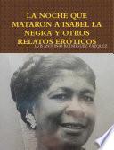 LA NOCHE QUE MATARON A ISABEL LA NEGRA Y OTROS RELATOS ERÓTICOS