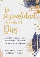 La Sexualidad Definida Por Dios: El Diseño Radical de Dios Para El Sexo, La Pureza Y Los Anhelos del Corazón