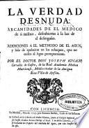 La verdad desnuda: arcanidades de el medico de sì mismo, descubiertas à la luz de el desengaño. Addiciones a el methodo de el agua y sala de apelacion en los achaques que no ceden al agua promptamente