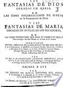 Las fantasias de Dios obradas en Maria. En las como encarnaciones de Maria en la encarnacion de Dios. Y las fantasias de Maria obradas en auxilio de los pecadores, en las como invenciones que haze su poder, y su piedad para conseguir auxilios eficazes en la hora de su muerte predicadas en una oracion de la encarnacion del hijo de Dios... por... M. Francisco Antonio Arrieta, y Arias de los C. R. M. ...