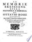 Le memorie bresciane, opera historica, e simbolica di Ottauio Rossi riueduta da Fortunato Vinaccesi, e dal medesimo in questa nuoua impressione accresciuta di considerabil numero di marmi non più stampati