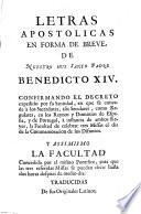 Letras apostolicas en forma de breve, de nuestro muy Santo Padre Benedicto XIV, confirmando el decreto expedido por su Santidad, en que se concede à los Sacerdotes, assi Seculares, como Regulares, en los Reynos y Dominios de España, y de Portugal, à instancia de ambos Reyes, la facultad de celebrar tres missas el dia de la commemoracion de los difuntos, y assimismo la facultad concedida por el mismo Pontifice, para que las tres referidas missas se puedan decir hasta dos horas despues de medio dia ...
