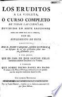 Los Eruditos a la Violeta, ò curso completo de todas las ciencias ... Con el suplemento de este ... Y una junta que en casa de Don Santos Celis tuvieron ciertos Eruditos a la Violeta: y parecer que sobre dicho papel ha dado él mismo à D. Manuel Noriega, etc