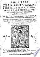 Los libros de la santa madre Teresa de Iesus, fundadora de la reformacion de los decalços y descalças de N. Señora del Carmen, de nuevo corregidos con su original y añadido tablas muy copiosas, en esta ultima impression ...