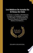 Los Médicos de Antaño En El Reino de Chile: La Ciencia, La Caridad, La Beneficencia, La Hijiene, Los Hospitales, Los Asilos, Las Maravillas I Las Barb