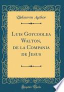 Luis Goycoolea Walton, de la Compania de Jesus (Classic Reprint)