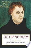 Luterándonos: Vida, Obra Y Consecuencias de Un Fraile Alemán
