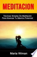 Meditación: Técnicas Simples De Meditación Para Alcanzar Tu Máximo Potencial