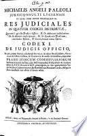 Michaelis Angeli Paleoli ... Res Iudiciales in quatuor codices distributae, quorum 1. agit De Iudicis officio. 2. de advocati postulatione. 3. de notarii conscriptione. 4. de syndicatu iudicum, cum indice rerum, & conclusionum totius operis. Codex 1. De Iudicis Officio ..