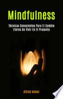 Mindfulness: Técnicas Conscientes Para El Cambio Eterno De Vivir En El Presente