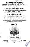 Mistica ciudad de Dios, milagro de sus onmipotencia y abismo de la gracia: historia divina y vida de la Virgen, madre de Dios, reina y senora nuestre, Maria santisima, restauradora de la culpa de Eva, y medianera de la gracia: manifestada en estos ultimos siglos por la misma senora a su esclava Sor Maria de Jesus. Nueva impesion anadida