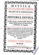 Mystica ciudad de Dios, milagro de su omnipotencia, y abismo de la Gracia, historia divina y vida de la Virgen Madre de Dios, reyna, y señora nuestra Maria santissima, restauradora de la culpa de Eva, y medianera de la Gracia, manifestada en estos ultimos siglos por la misma Senora a su esclava sor Maria de Jesus ... Tomo primero [-seisto!