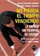 No pierda el tiempo vendiendo, ¡y menos en tiempos de crisis! : 222 estrategias para vender más y mejor