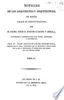 Noticias de los arquitectos y arquitectura de España desde su restauracion, por el excmo. señor d. Eugenio Llaguno Y Amirola, illustradas y acrecentadas con notas, adiciones y documentos por d. Juan Agustin Cean-Bermudez, censor de la Real Academia de la historia, ..