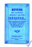 Novena del glorioso principe y arcangel San Rafael, médico y medicina de los dolientes, guia y defensor de los caminantes, abogado y protector de los pretendientes, consuelo y alivio de los afligidos