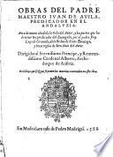 Obras del padre maestro Iuan de Auila, predicador en el Andaluzia. Aora de nueuo anadida la vida del autor, y las partes que ha da tener vn predicador del Euangelio por el padre fray Luys de Granada, ..