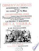 Observaciones astronomicas, y phisicas hechas de orden de S. Mag. en los reynos del Peru por d. Jorge Juan comendador de Aliaga en el orden de S. Juan ... y d. Antonio de Ulloa, de la R. Sociedad de Londres ... de las quales se deduce la figura, y magnitud de la tierra, y se aplica a la navegacion