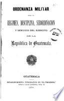 Ordenanza militar para el régimen, disciplina, subordinación y servicio del Ejército de la República de Guatemala