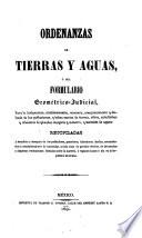Ordenanzas de tierras y aguas, ó sea Formulario geométrico-judicial, para la designacion, establecimiento, mensura, amojonamiento y deslinde de las poblaciones, y todas suertes de tierras, sitios, caballerías y criaderos de ganados mayores y menores, y mercedes de aguas ...