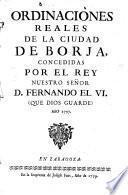 Ordinaciones Reales De La Ciudad De Borja, Concedidas Por El Rey Nuestro Señor D. Fernando El VI. (Que Dios Guarde) Año 1757