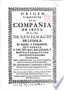 Origen, y instituto de la compañia de Iesus, en la vida de san Ignacio de Loyola, su padre, y fundador, que ofrece a las seis muy religiosas, y apostolicas prouincias de la compañia de Iesus de las Indias occidentales, ... el hermano Lorenzo Ortiz, ... de la mesma compañia de Iesus