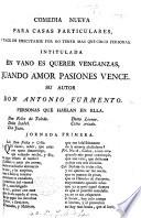 Para casas particulares. Comedia nueva: En vano es querer venganzas quando amor passiones vence. (Entremes nuevo para esta comedia, su titulo: El Zeloso. Saynete nuevo para esta comedia, De la moda marcial.)