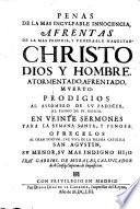 Penas de la mas inculpable innocencia afrentas de la mas propria y venerable magestad Christo Dios y hombre atormentado, afrentado, muerto ... en verite sermones para la semana santa