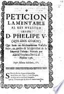 Peticion lamentable al rey ... D. Phelipe V. ... que haze un afectuosissimo vassallo suyo en medio de la captividad de ... Toledo, etc. [In verse.]