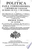 Politica para corregidores, y señores de vasallos, en tiempo de paz, y de guerra, y para prelados en lo espiritual, y temporal entre legos, jueces de comision, regidores ...