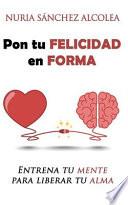 Pon tu felicidad en forma: Entrena tu mente para liberar tu alma