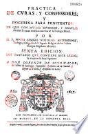 Practica de curas, y confessores, y doctrina para penitentes. En que con mucha erudicion, y singular claridad se tratan todas las materias de la Teologia Moral ...