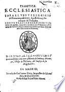Practica ecclesiastica para el uso y exercicio de notarios publicos y apostolicos, y sacretario de prelados, con un tractado breve de visitacion de yglesias, etc