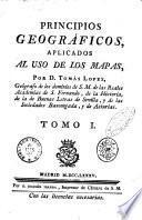 Principios geograficos, aplicados al uso de los mapas. por d. Tomas Lopez, geografo de los dominios de s.m. de las Reales Academias de S. Fernando, de la historia, de la de Buena Letras de Sevilla, y de las Sociedades Bascongada, y de Asturias. Tomo 1. [-2.]