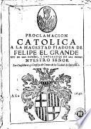 Proclamacion catolica a la magestad piadosa de Felipe el Grande, rey de las Españas y emperador de las Indias ...
