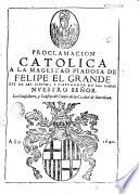 Proclamacion catolica a la magestad piadosa de Felipe el Grande, rey de las Españas y emperador de las Indias nuestro señor
