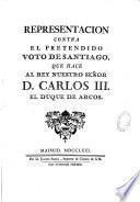 Representacion contra el pretendido voto de Santiago, que hace al Rey nuestro senor D. Carlos III. el duque de Arcos