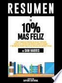 Resumen De 10% Mas Feliz: Cómo Conseguí Controlar Mi Voz Interior, Reducir El Estrés Sin Perder Competitividad Y Encontrar Un Método De Autoayuda Realmente Eficaz - De Dan Harris