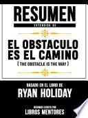 Resumen Extendido De El Obstáculo Es El Camino (The Obstacle Is The Way) - Basado En El Libro De Ryan Holiday